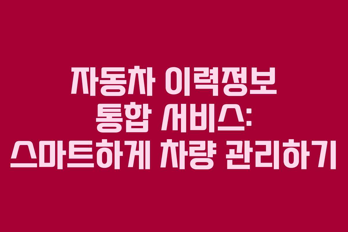 자동차 이력정보 통합 서비스: 스마트하게 차량 관리하기 자동차 이력정보 통합 서비스: 스마트하게 차량 관리하기