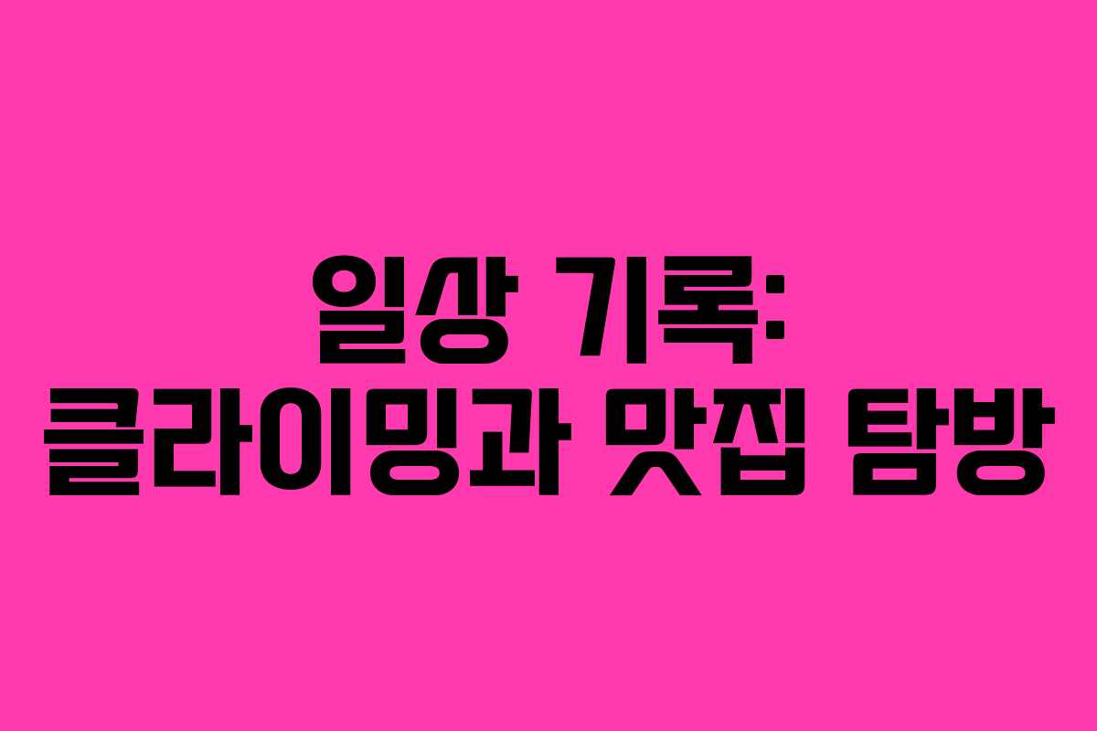 일상 기록: 클라이밍과 맛집 탐방 일상 기록: 클라이밍과 맛집 탐방