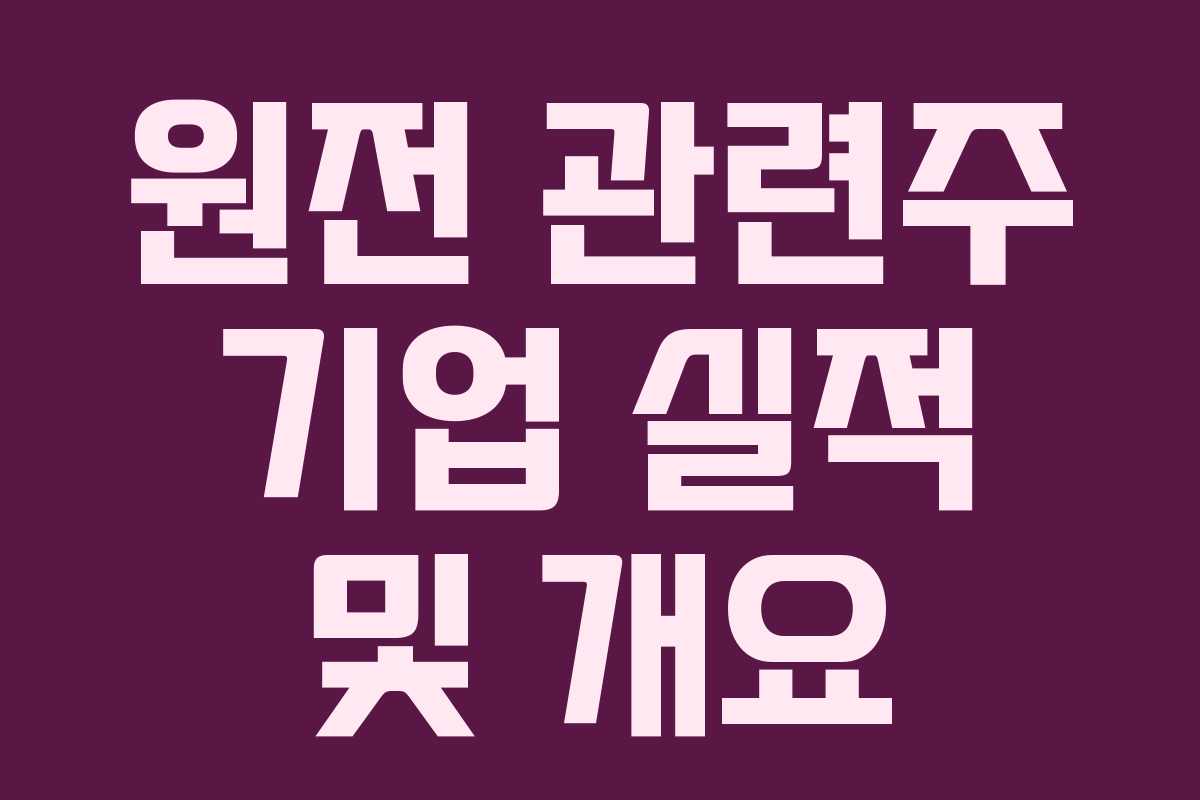 원전 관련주 기업 실적 및 개요
