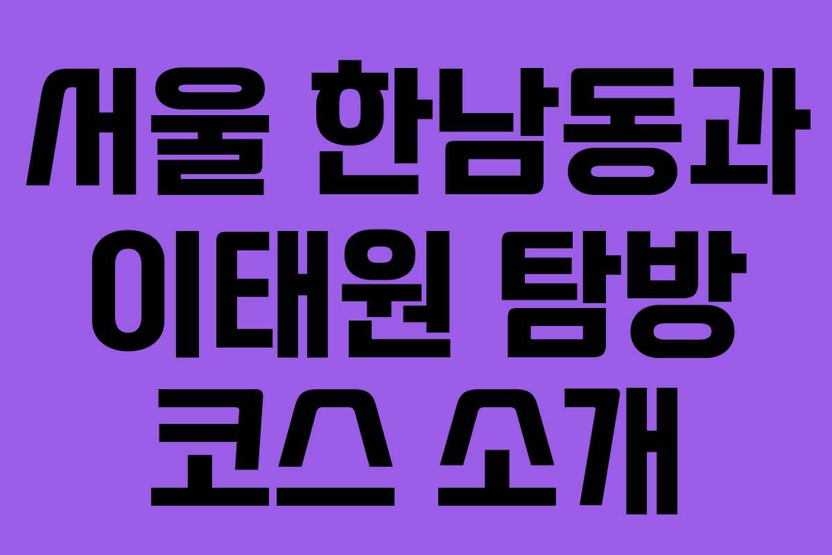 서울 한남동과 이태원 탐방 코스 소개