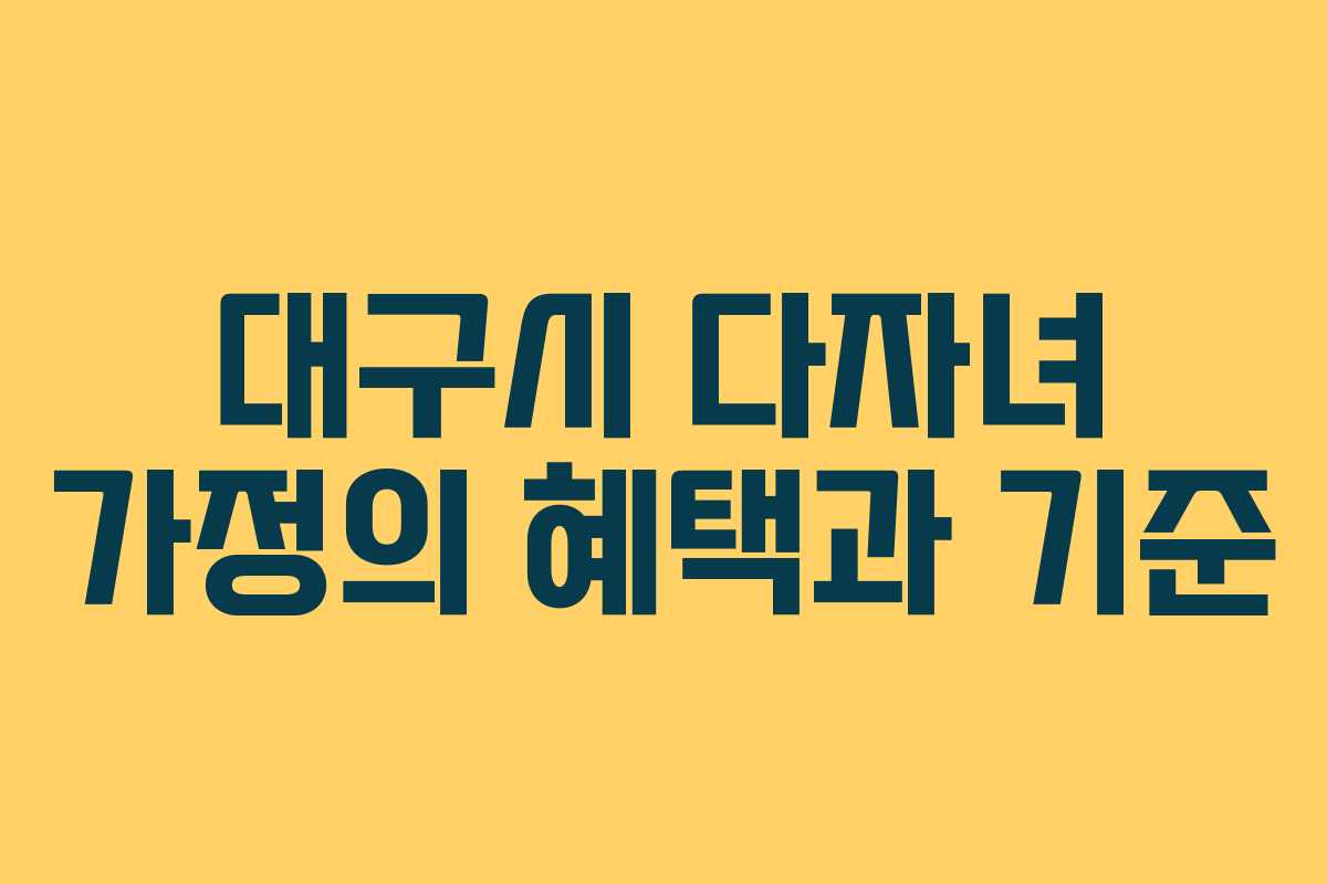 대구시 다자녀 가정의 혜택과 기준 대구시 다자녀 가정의 혜택과 기준