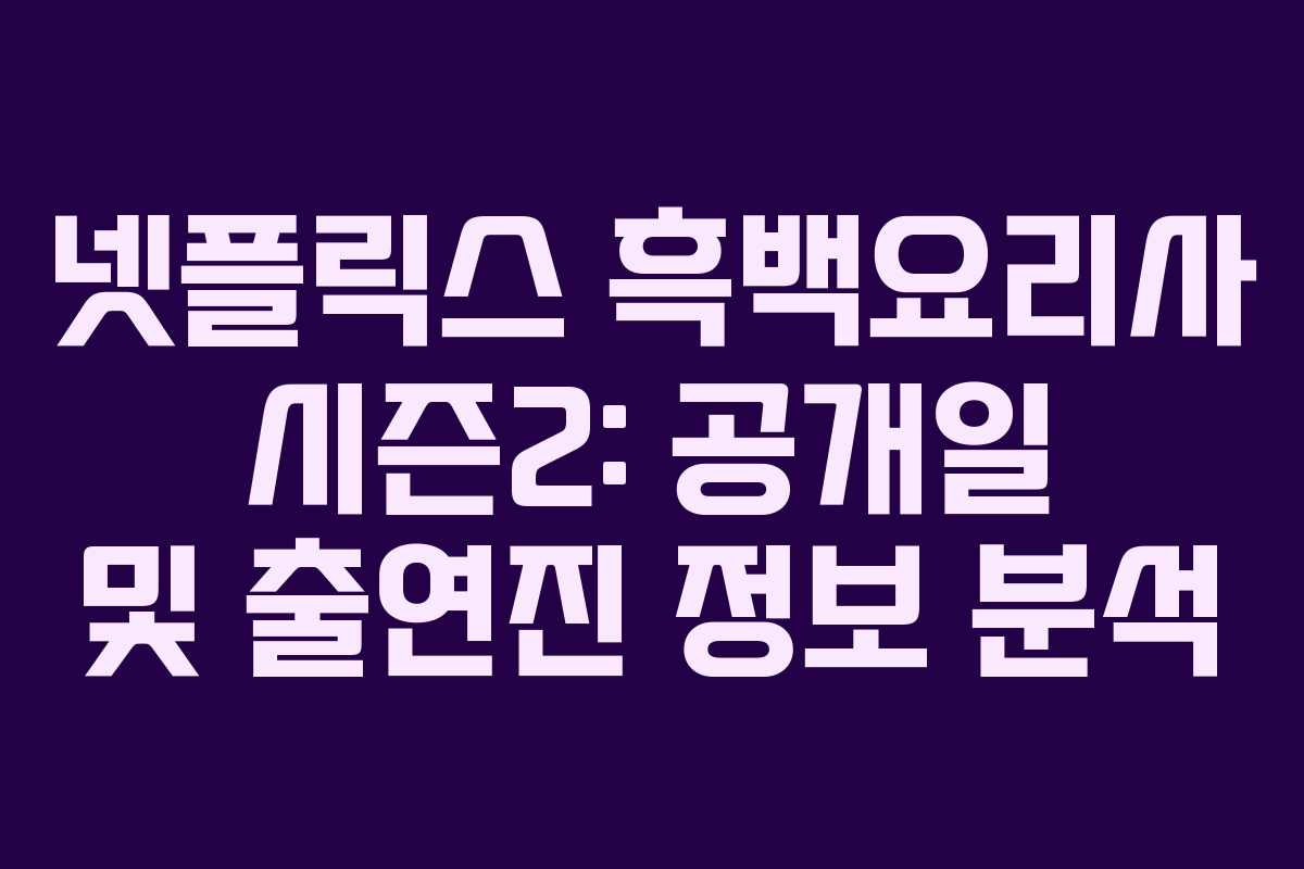 넷플릭스 흑백요리사 시즌2: 공개일 및 출연진 정보 분석