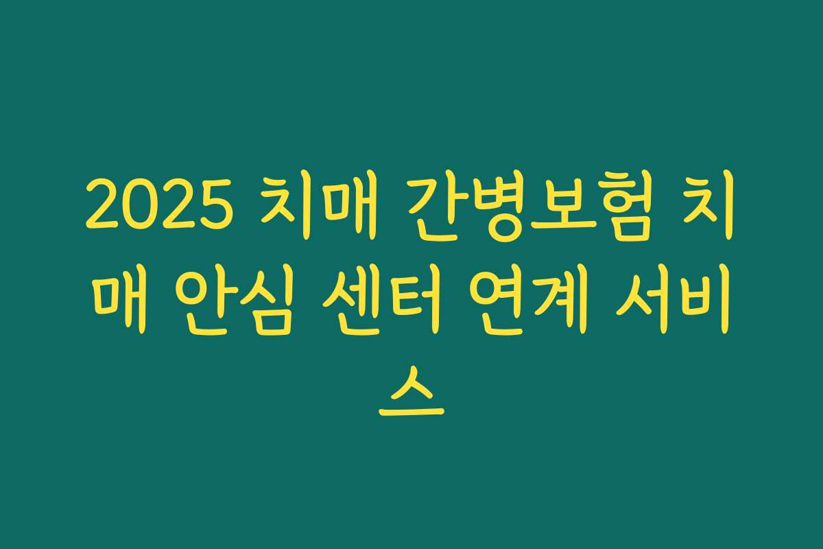 2025 치매 간병보험 치매 안심 센터 연계 서비스 2025 치매 간병보험 치매 안심 센터 연계 서비스