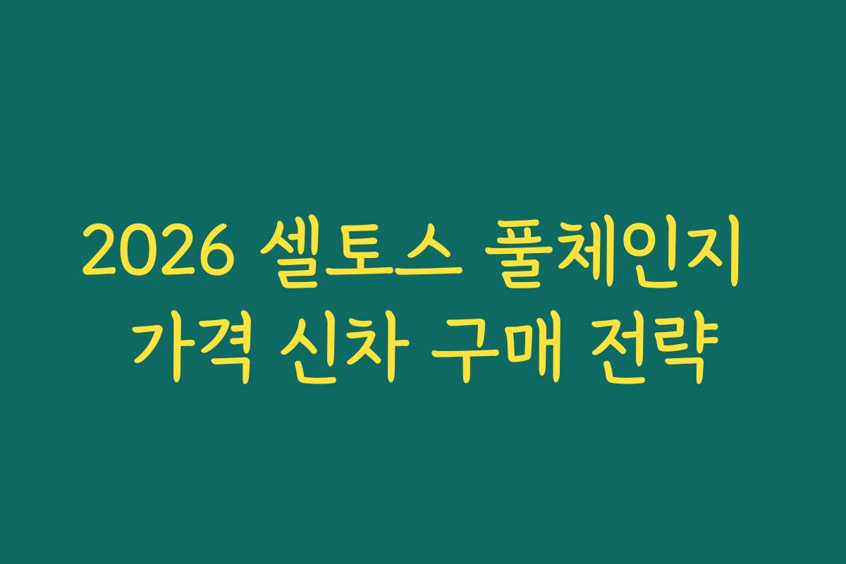 2026 셀토스 풀체인지 가격 신차 구매 전략