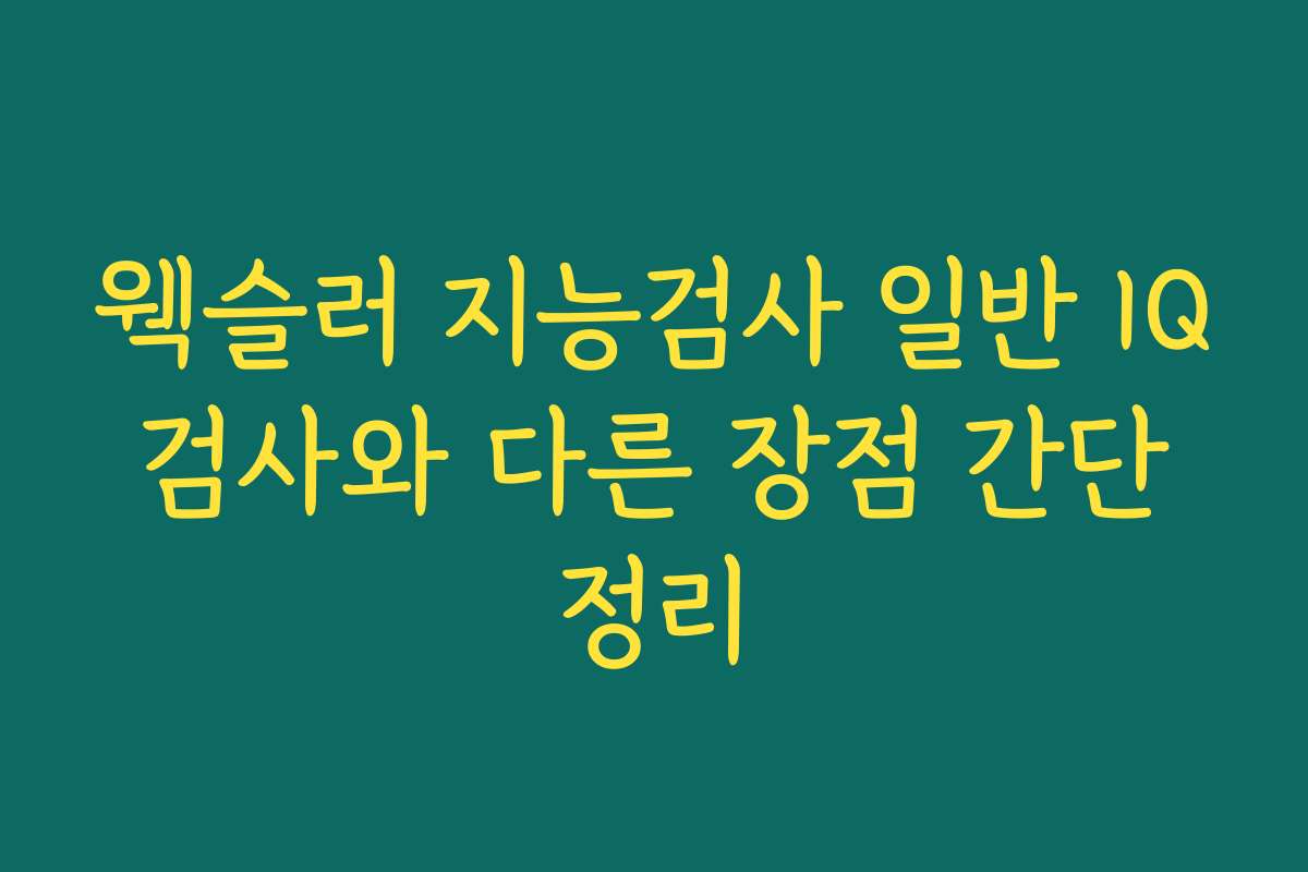 웩슬러 지능검사 일반 IQ 검사와 다른 장점 간단 정리 웩슬러 지능검사 일반 IQ 검사와 다른 장점 간단 정리