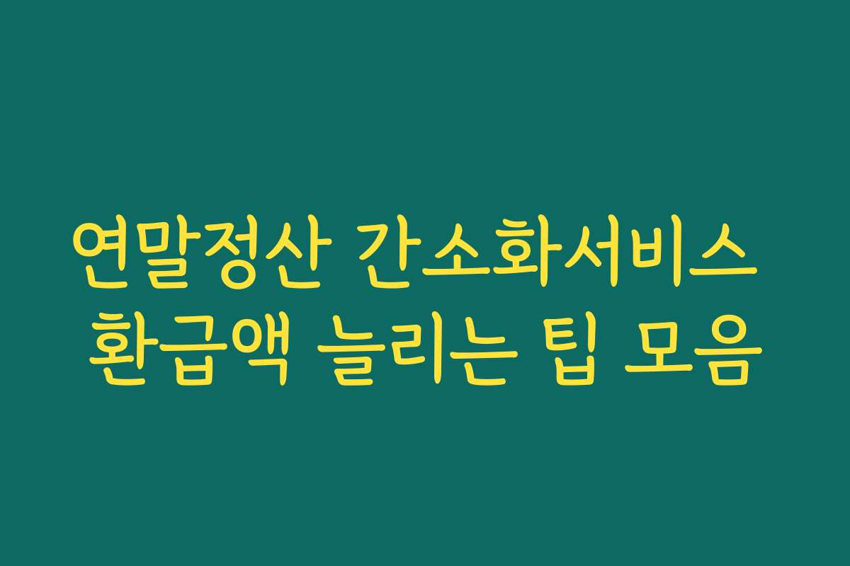 연말정산 간소화서비스 환급액 늘리는 팁 모음