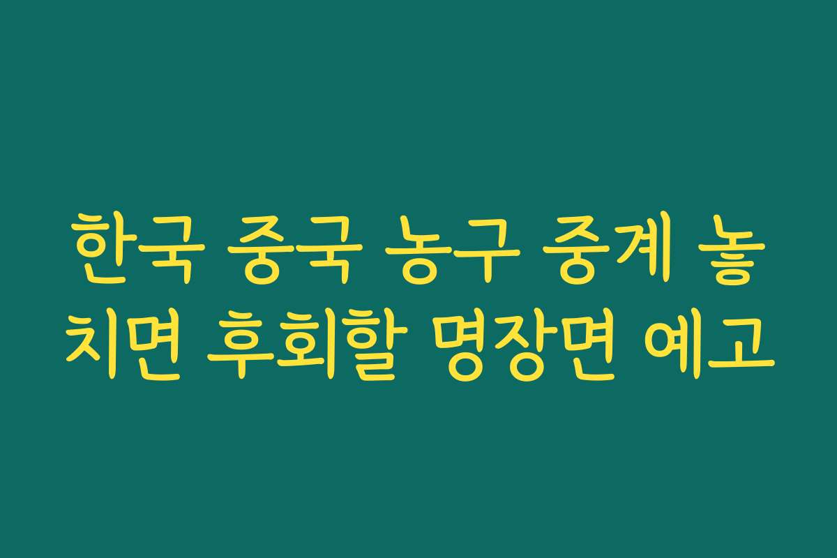 한국 중국 농구 중계 놓치면 후회할 명장면 예고