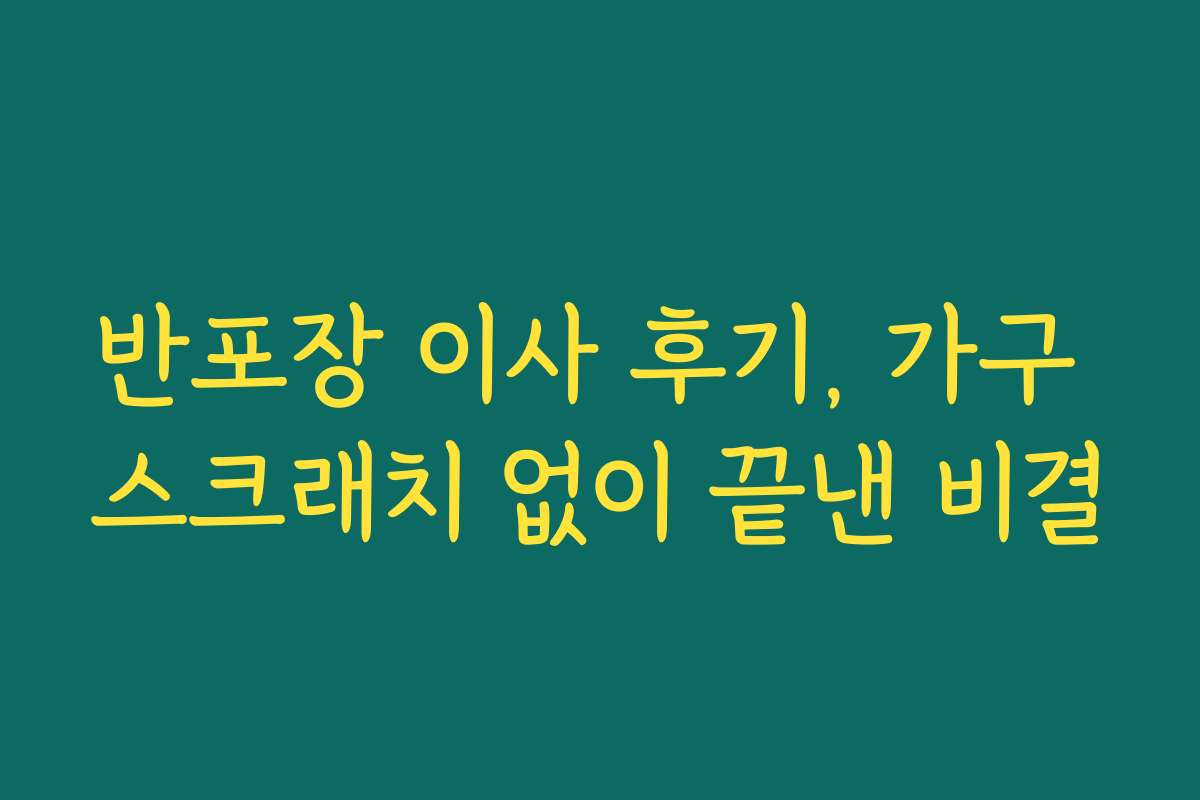 반포장 이사 후기, 가구 스크래치 없이 끝낸 비결