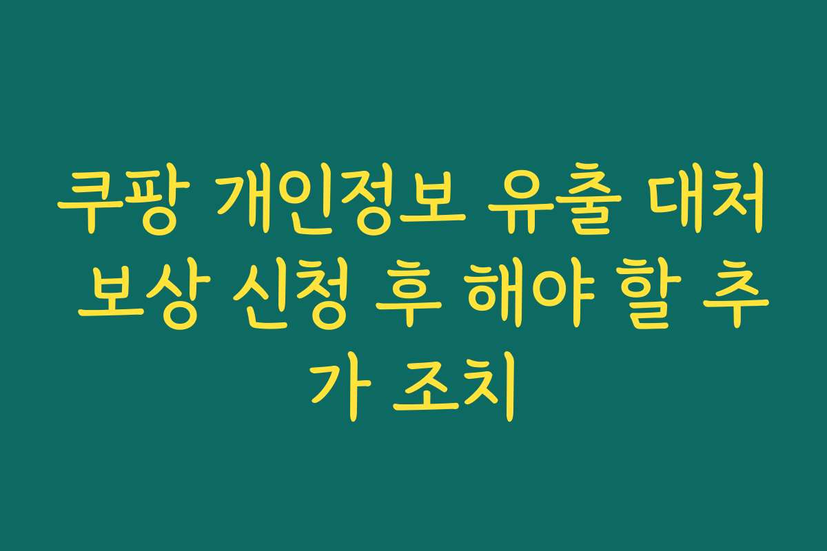 쿠팡 개인정보 유출 대처 보상 신청 후 해야 할 추가 조치 쿠팡 개인정보 유출 대처 보상 신청 후 해야 할 추가 조치