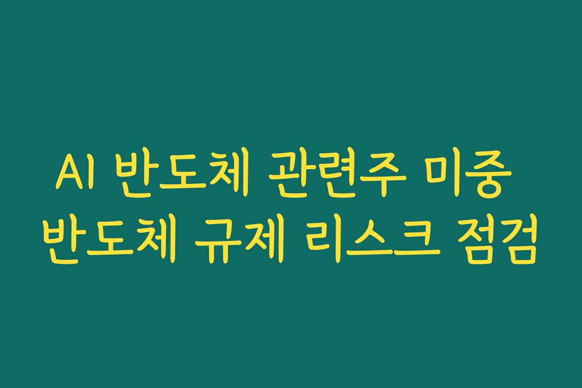 AI 반도체 관련주 미중 반도체 규제 리스크 점검
