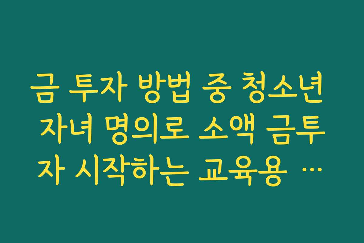 금 투자 방법 중 청소년 자녀 명의로 소액 금투자 시작하는 교육용 아이디어 금 투자 방법 중 청소년 자녀 명의로 소액 금투자 시작하는 교육용 아이디어