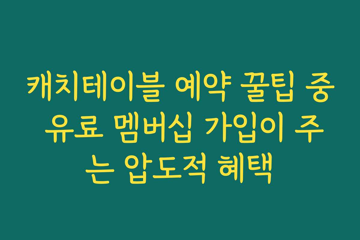 캐치테이블 예약 꿀팁 중 유료 멤버십 가입이 주는 압도적 혜택