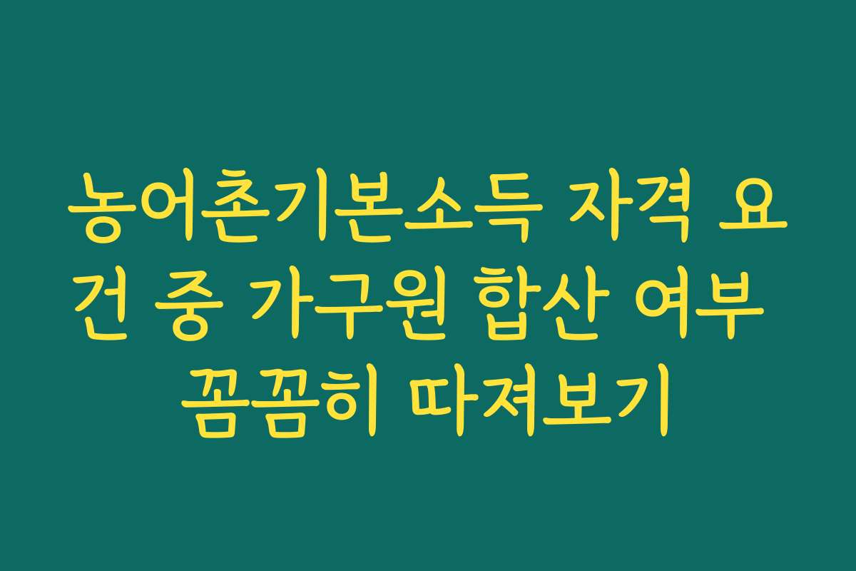농어촌기본소득 자격 요건 중 가구원 합산 여부 꼼꼼히 따져보기 농어촌기본소득 자격 요건 중 가구원 합산 여부 꼼꼼히 따져보기
