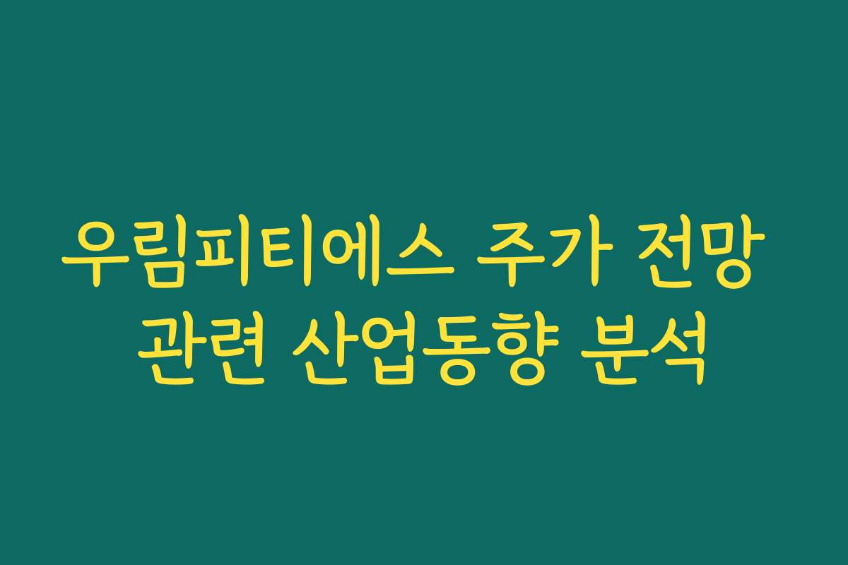 우림피티에스 주가 전망 관련 산업동향 분석