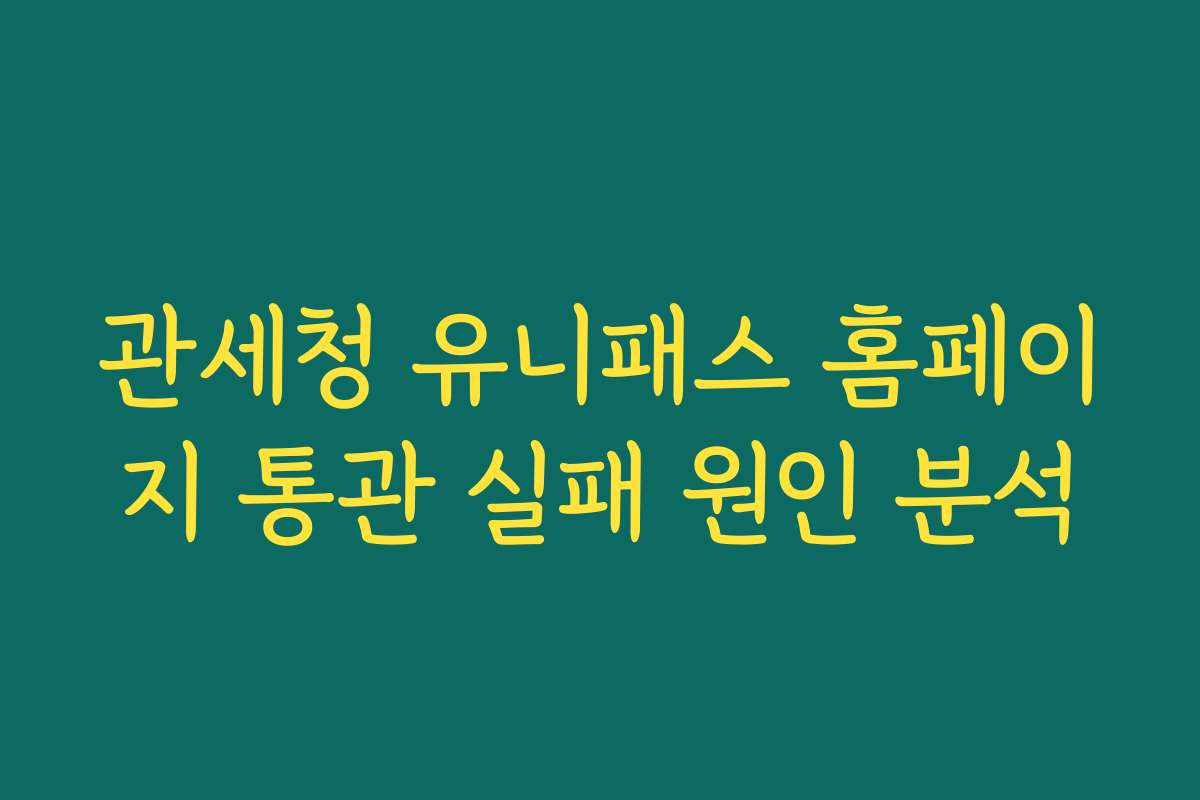 관세청 유니패스 홈페이지 통관 실패 원인 분석