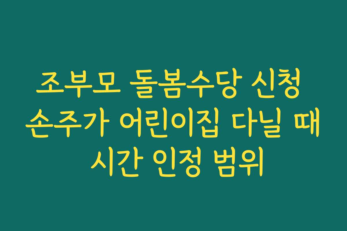 조부모 돌봄수당 신청 손주가 어린이집 다닐 때 시간 인정 범위