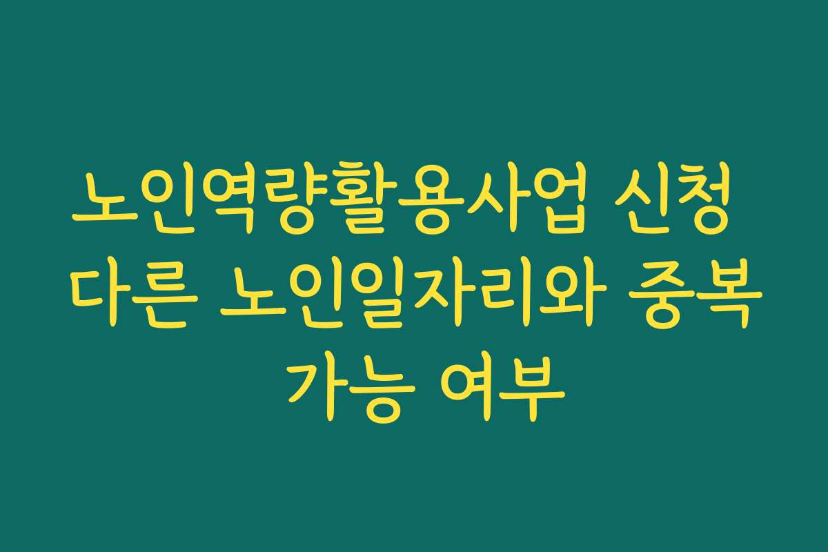 노인역량활용사업 신청 다른 노인일자리와 중복 가능 여부 노인역량활용사업 신청 다른 노인일자리와 중복 가능 여부