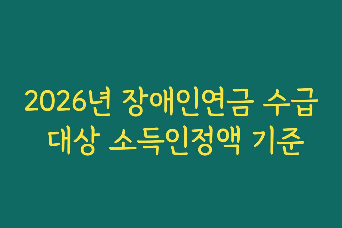 2026년 장애인연금 수급 대상 소득인정액 기준 2026년 장애인연금 수급 대상 소득인정액 기준