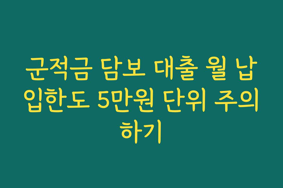 군적금 담보 대출 월 납입한도 5만원 단위 주의하기 군적금 담보 대출 월 납입한도 5만원 단위 주의하기