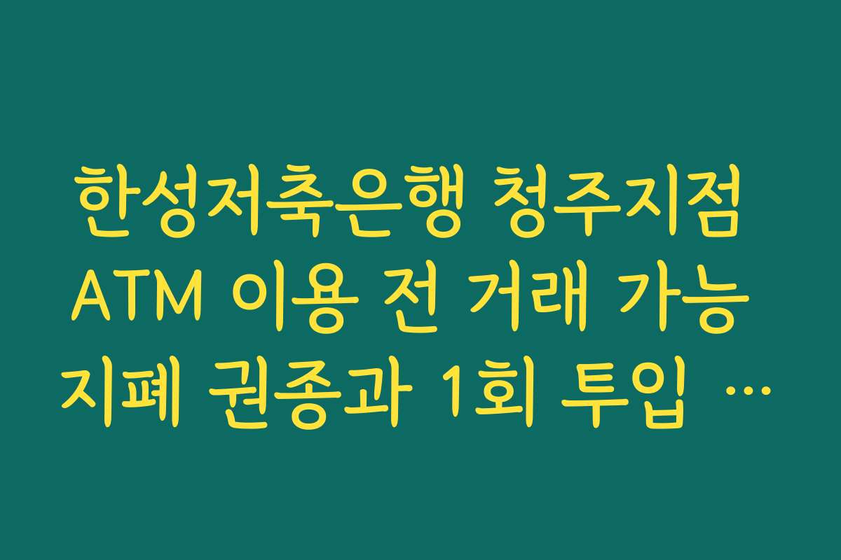 한성저축은행 청주지점 ATM 이용 전 거래 가능 지폐 권종과 1회 투입 한도 확인하기