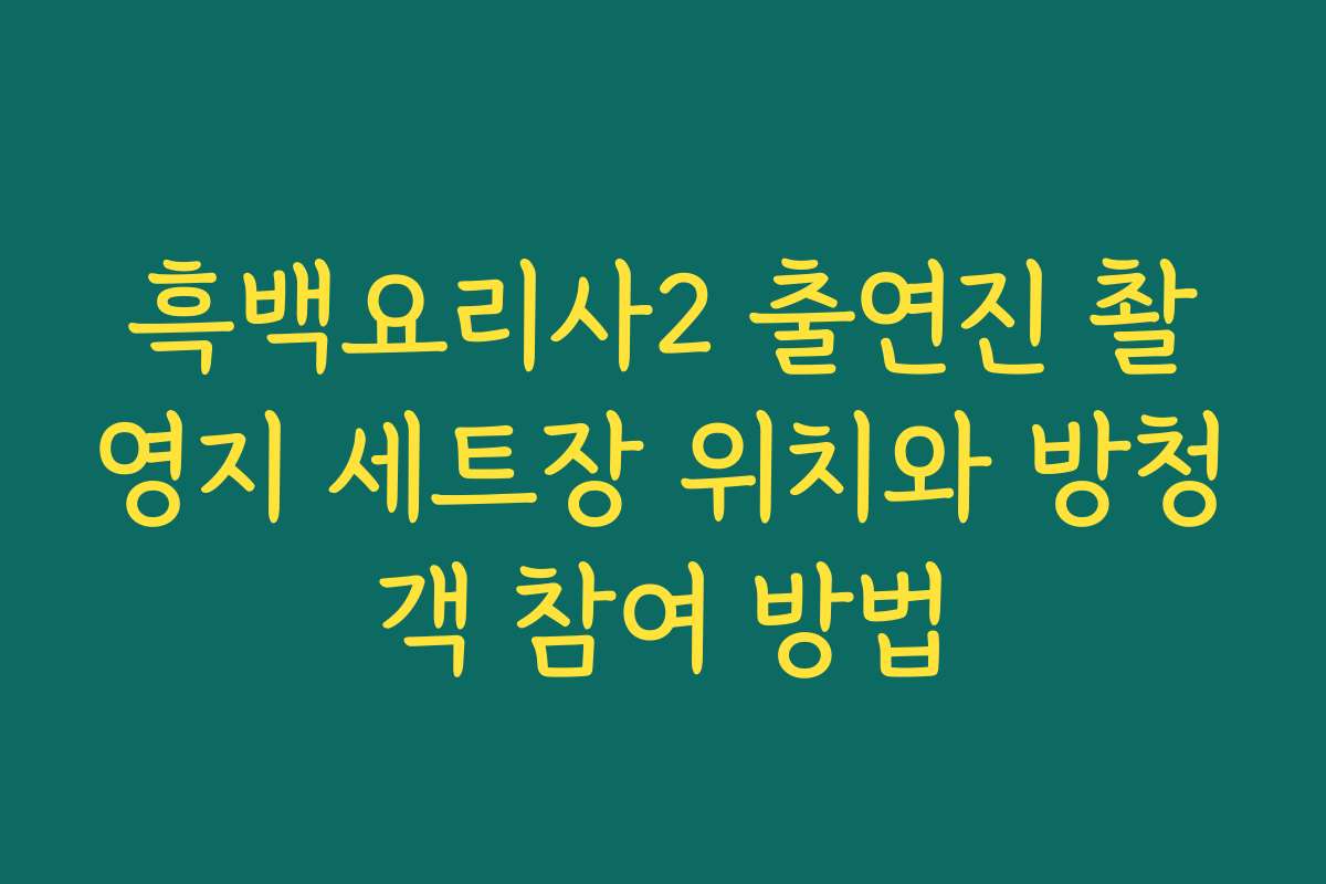 흑백요리사2 출연진 촬영지 세트장 위치와 방청객 참여 방법