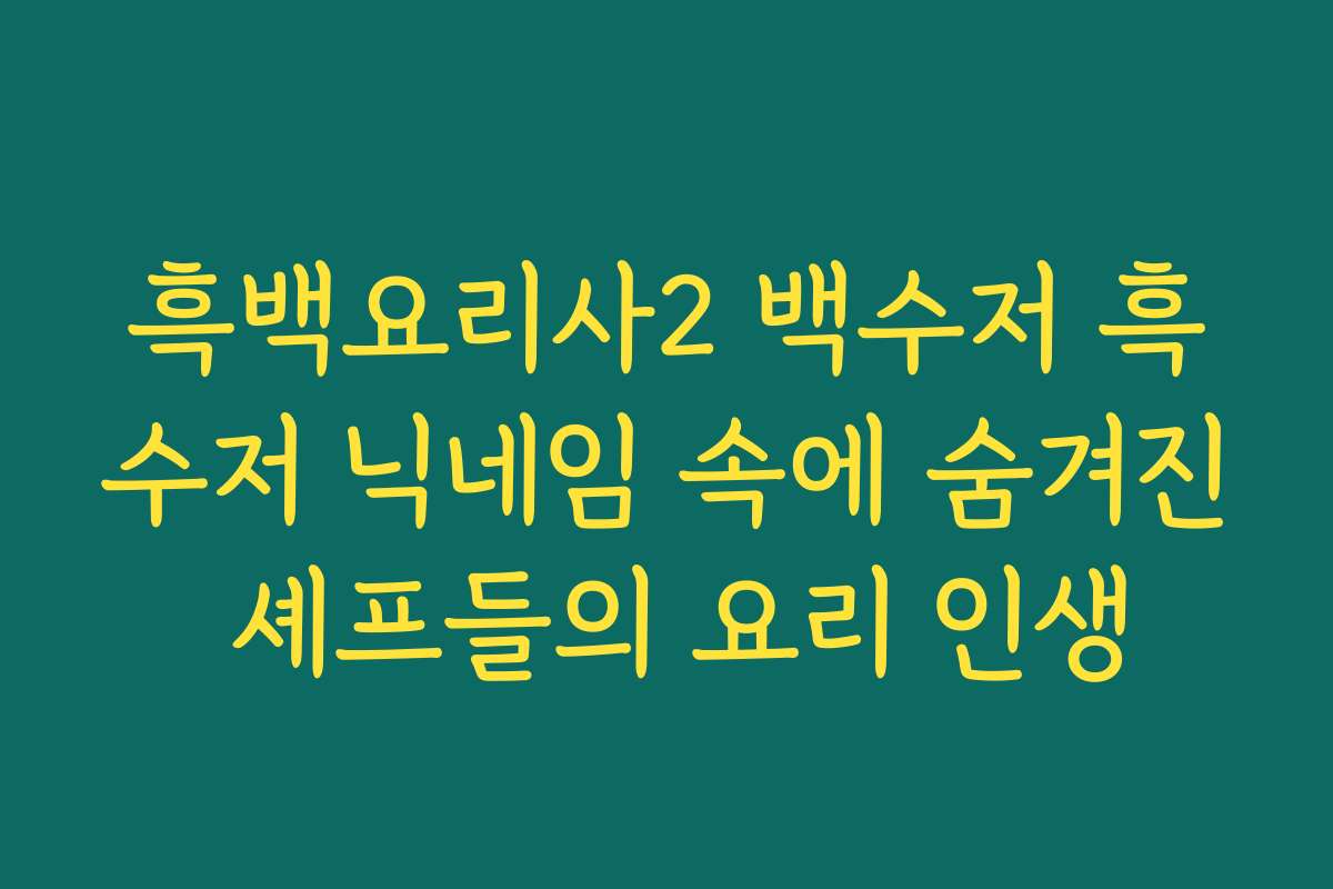 흑백요리사2 백수저 흑수저 닉네임 속에 숨겨진 셰프들의 요리 인생