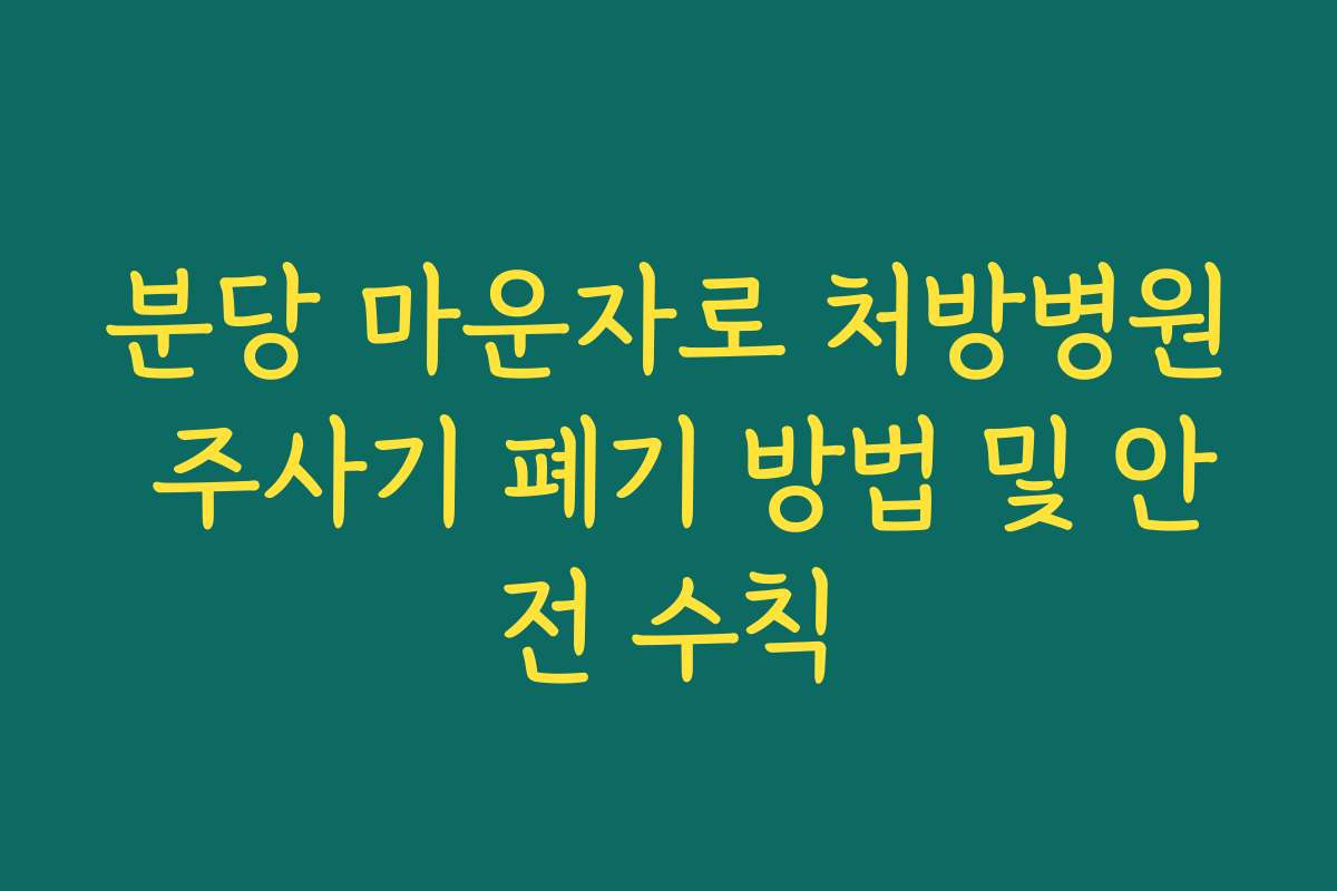 분당 마운자로 처방병원 주사기 폐기 방법 및 안전 수칙