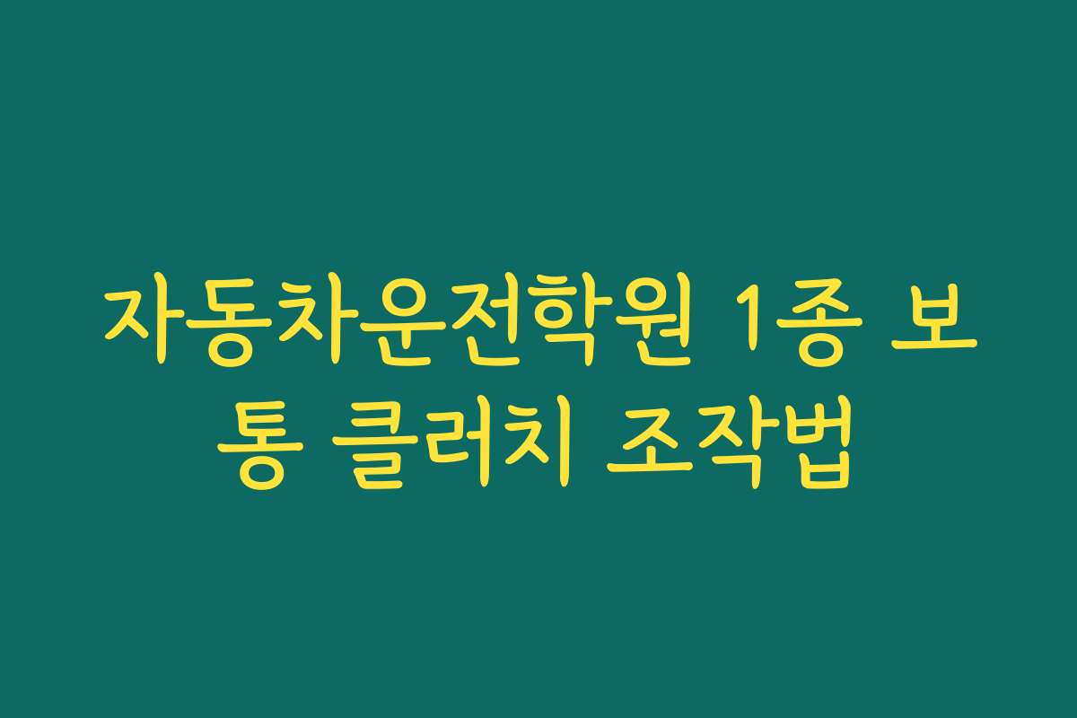 자동차운전학원 1종 보통 클러치 조작법 자동차운전학원 1종 보통 클러치 조작법