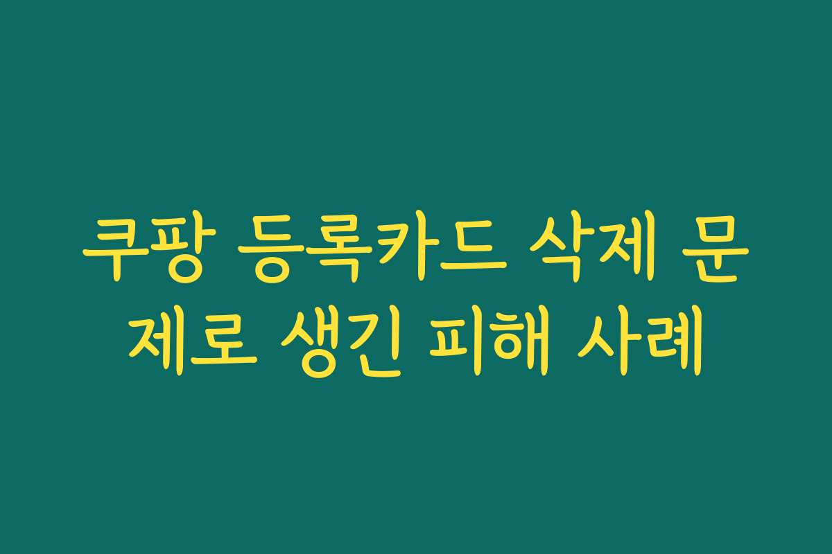 쿠팡 등록카드 삭제 문제로 생긴 피해 사례