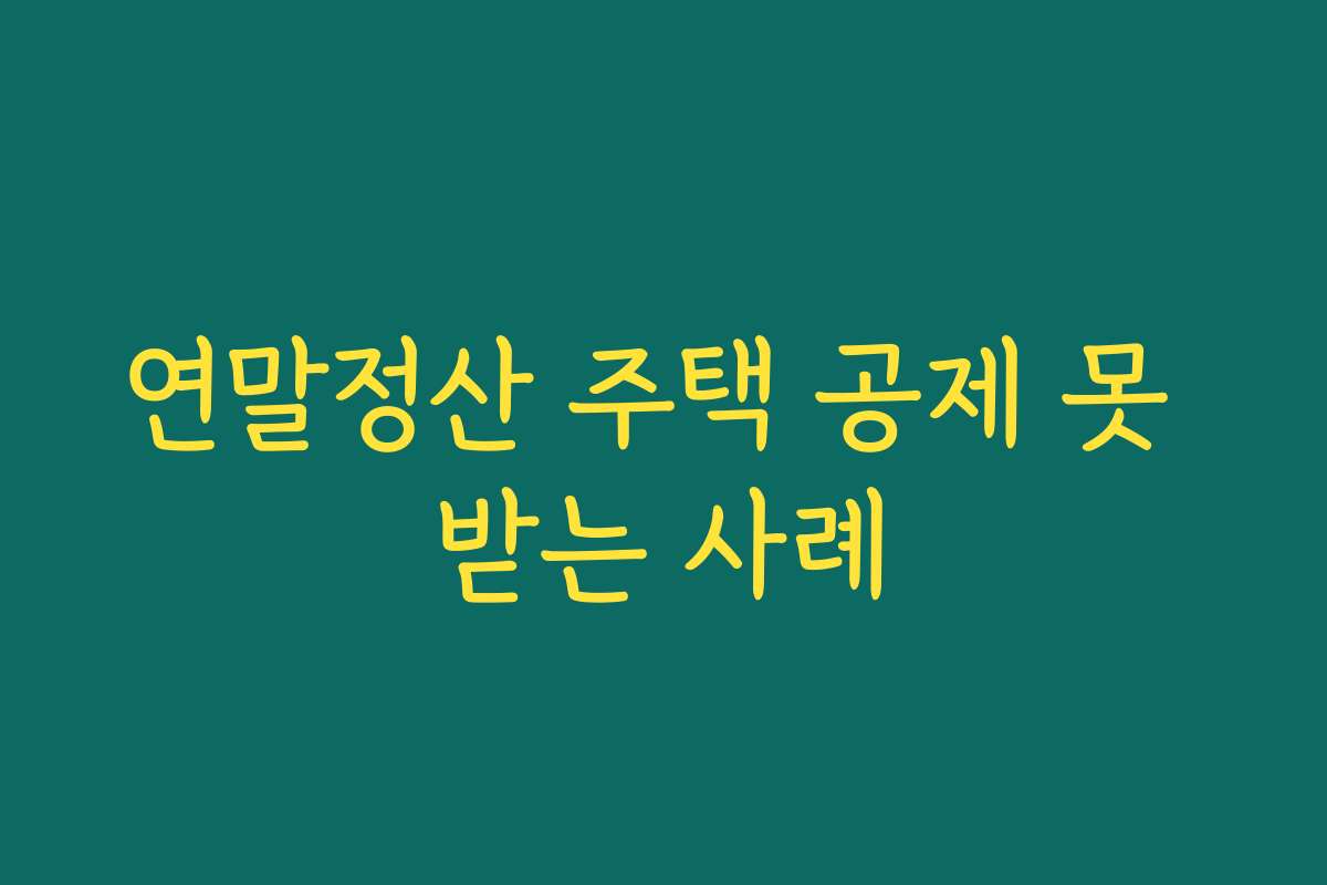 연말정산 주택 공제 못 받는 사례