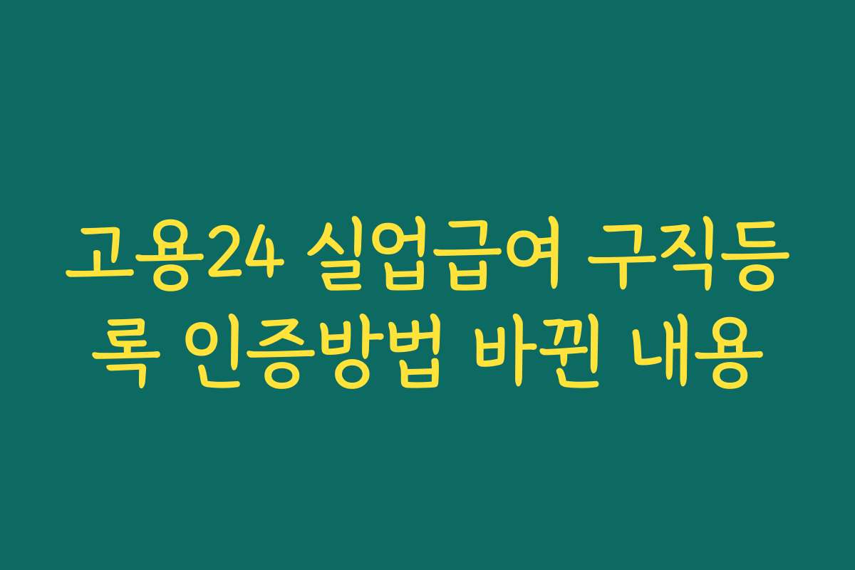 고용24 실업급여 구직등록 인증방법 바뀐 내용