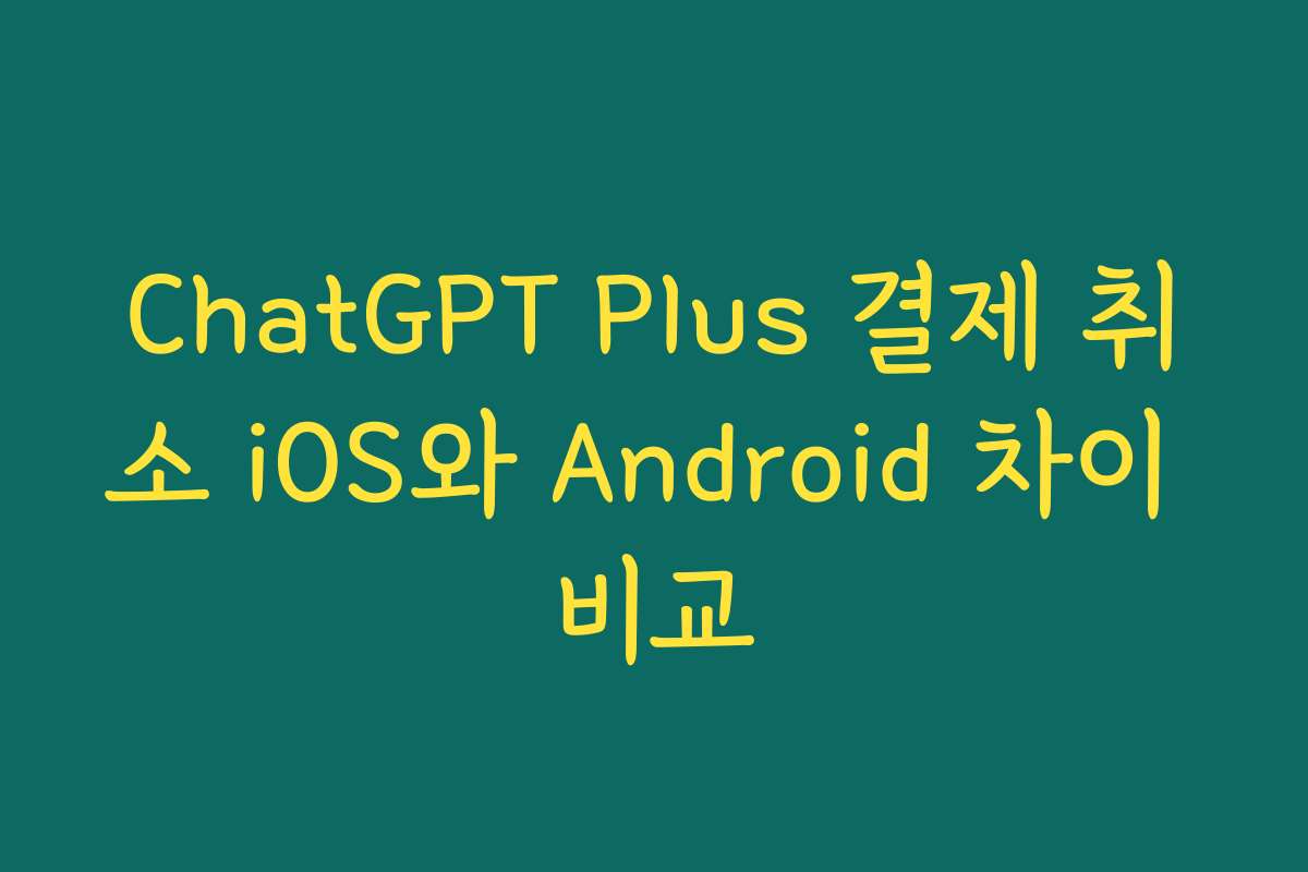 ChatGPT Plus 결제 취소 iOS와 Android 차이 비교 ChatGPT Plus 결제 취소 iOS와 Android 차이 비교