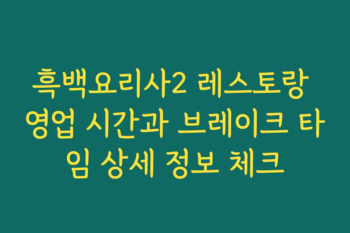 흑백요리사2 레스토랑 영업 시간과 브레이크 타임 상세 정보 체크