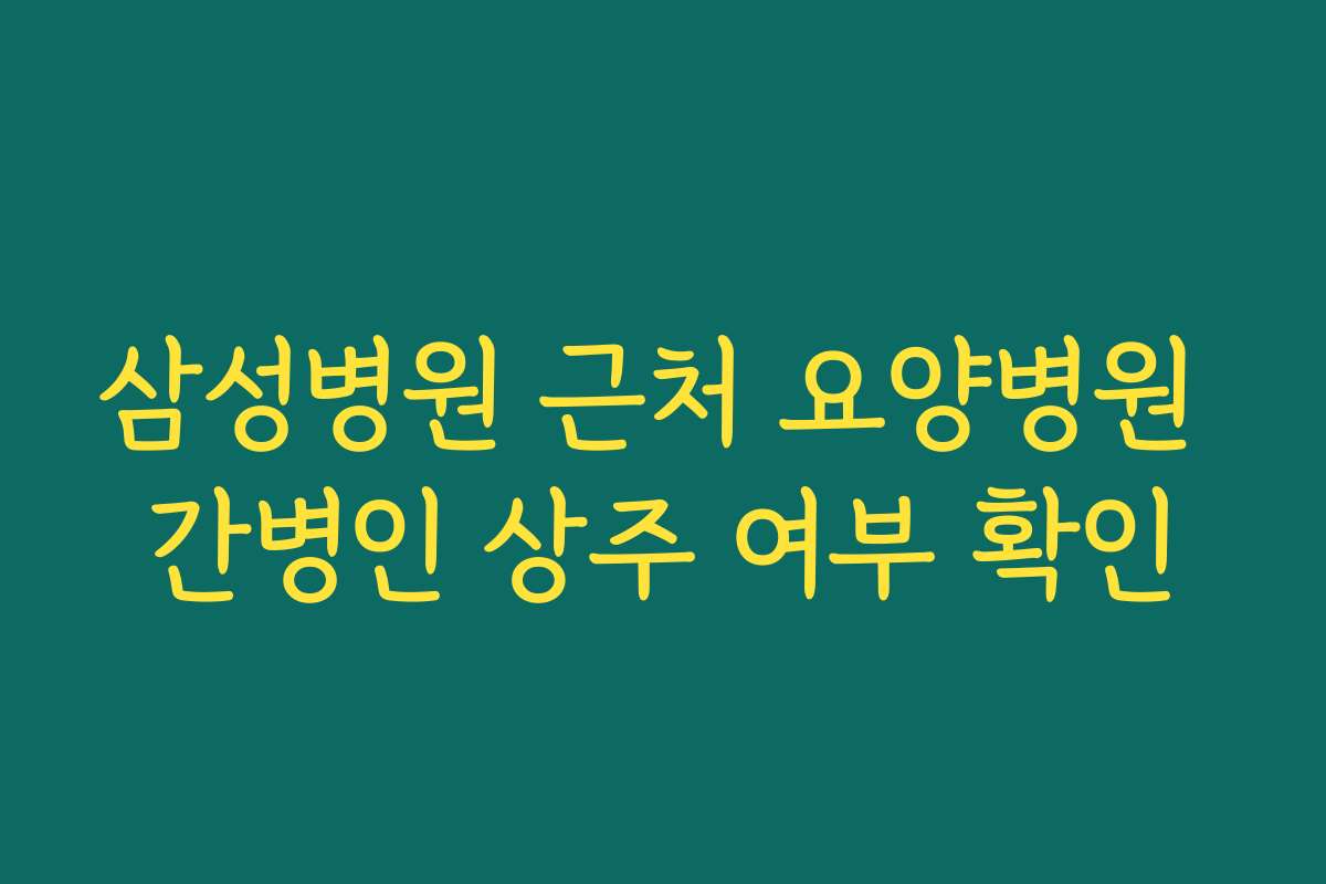 삼성병원 근처 요양병원 간병인 상주 여부 확인