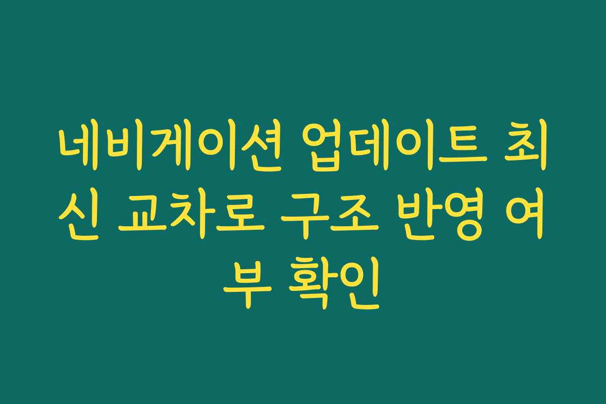 네비게이션 업데이트 최신 교차로 구조 반영 여부 확인 네비게이션 업데이트 최신 교차로 구조 반영 여부 확인
