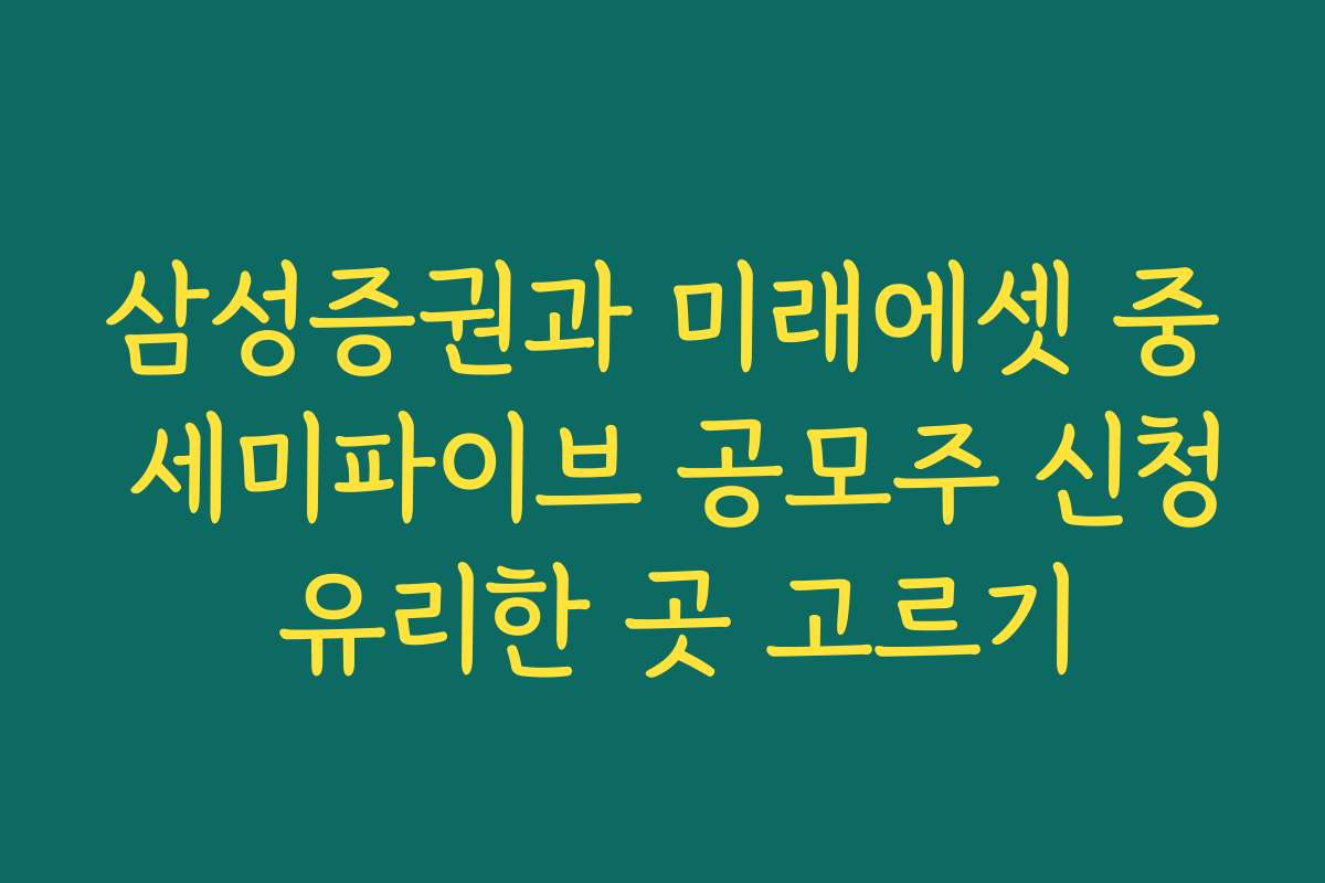 삼성증권과 미래에셋 중 세미파이브 공모주 신청 유리한 곳 고르기 삼성증권과 미래에셋 중 세미파이브 공모주 신청 유리한 곳 고르기