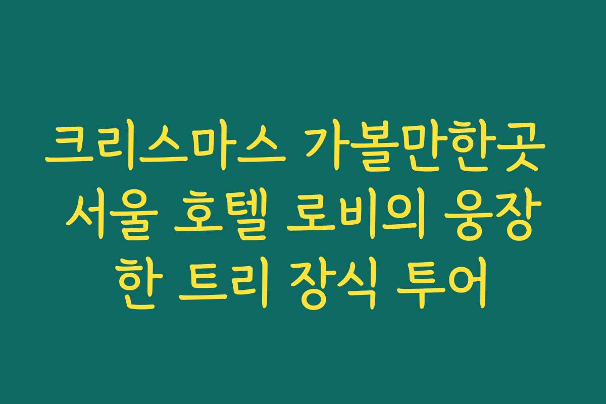 크리스마스 가볼만한곳 서울 호텔 로비의 웅장한 트리 장식 투어 크리스마스 가볼만한곳 서울 호텔 로비의 웅장한 트리 장식 투어