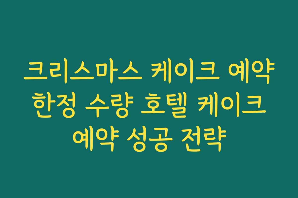 크리스마스 케이크 예약 한정 수량 호텔 케이크 예약 성공 전략