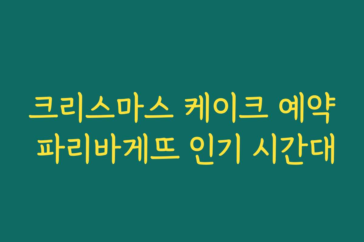 크리스마스 케이크 예약 파리바게뜨 인기 시간대