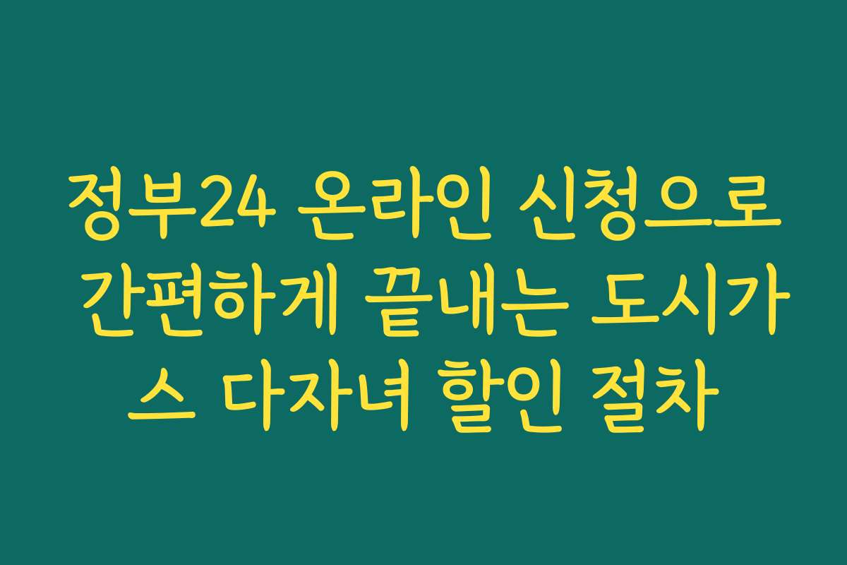 정부24 온라인 신청으로 간편하게 끝내는 도시가스 다자녀 할인 절차