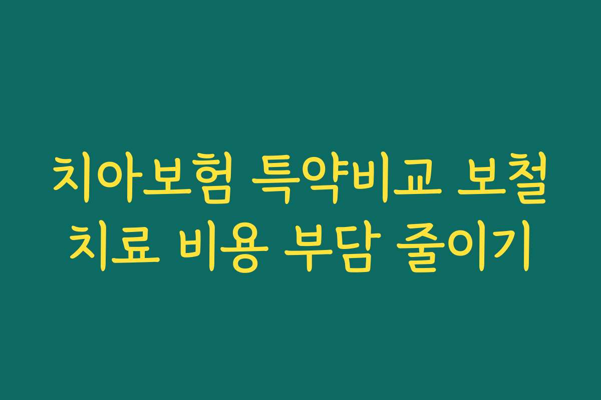 치아보험 특약비교 보철치료 비용 부담 줄이기 치아보험 특약비교 보철치료 비용 부담 줄이기