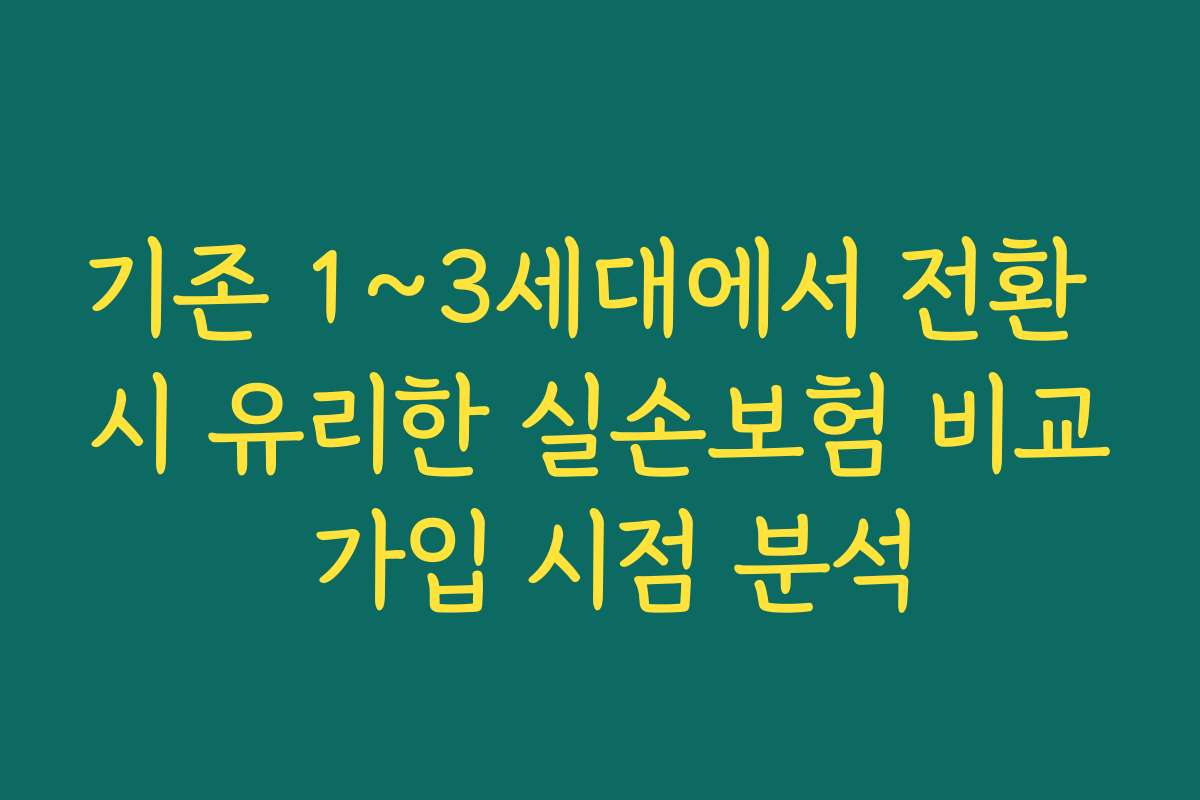 기존 1~3세대에서 전환 시 유리한 실손보험 비교 가입 시점 분석