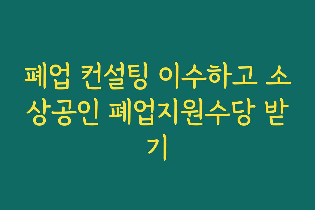 폐업 컨설팅 이수하고 소상공인 폐업지원수당 받기 폐업 컨설팅 이수하고 소상공인 폐업지원수당 받기