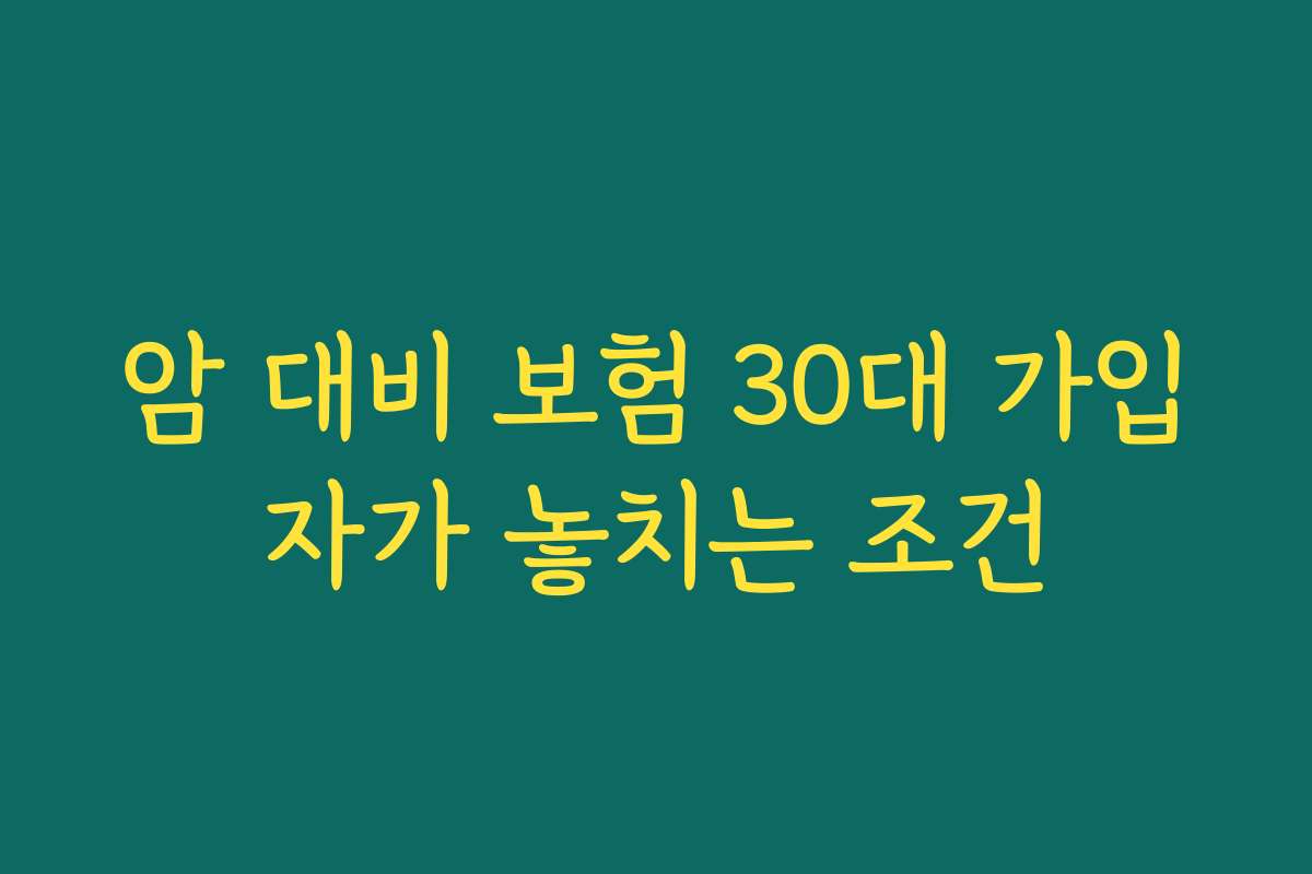암 대비 보험 30대 가입자가 놓치는 조건 암 대비 보험 30대 가입자가 놓치는 조건