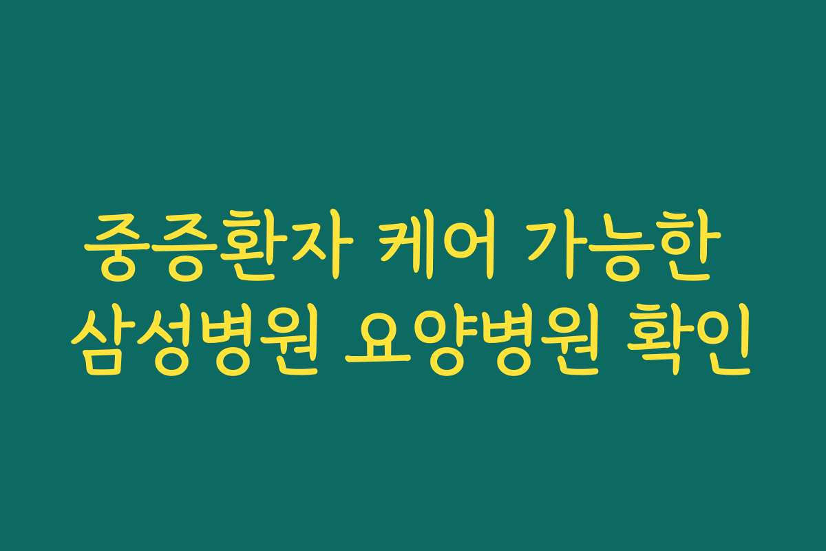 중증환자 케어 가능한 삼성병원 요양병원 확인 중증환자 케어 가능한 삼성병원 요양병원 확인
