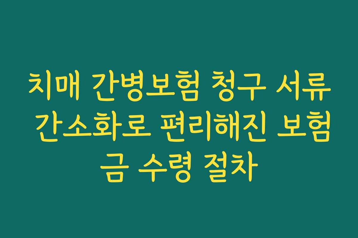 치매 간병보험 청구 서류 간소화로 편리해진 보험금 수령 절차