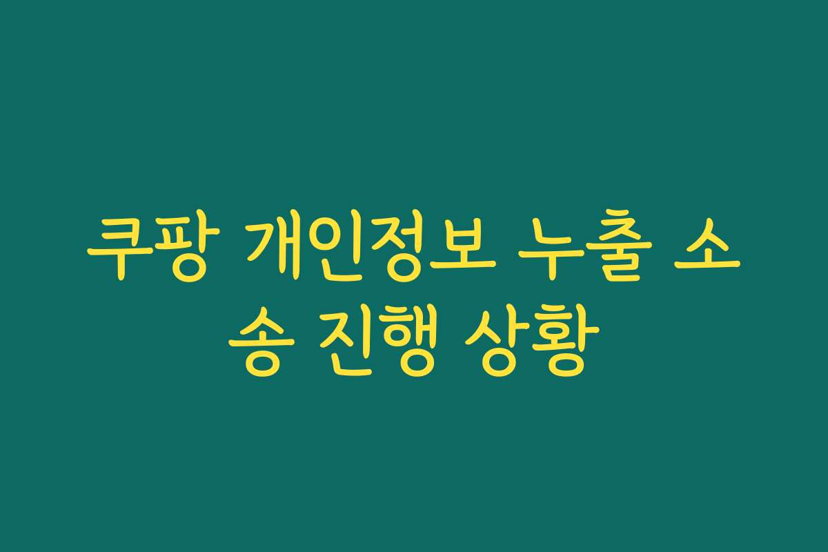 쿠팡 개인정보 누출 소송 진행 상황 쿠팡 개인정보 누출 소송 진행 상황