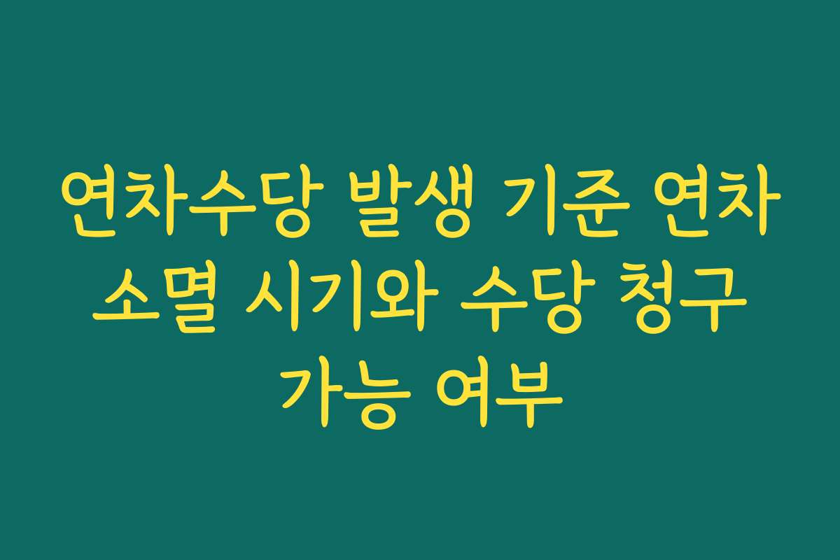 연차수당 발생 기준 연차 소멸 시기와 수당 청구 가능 여부