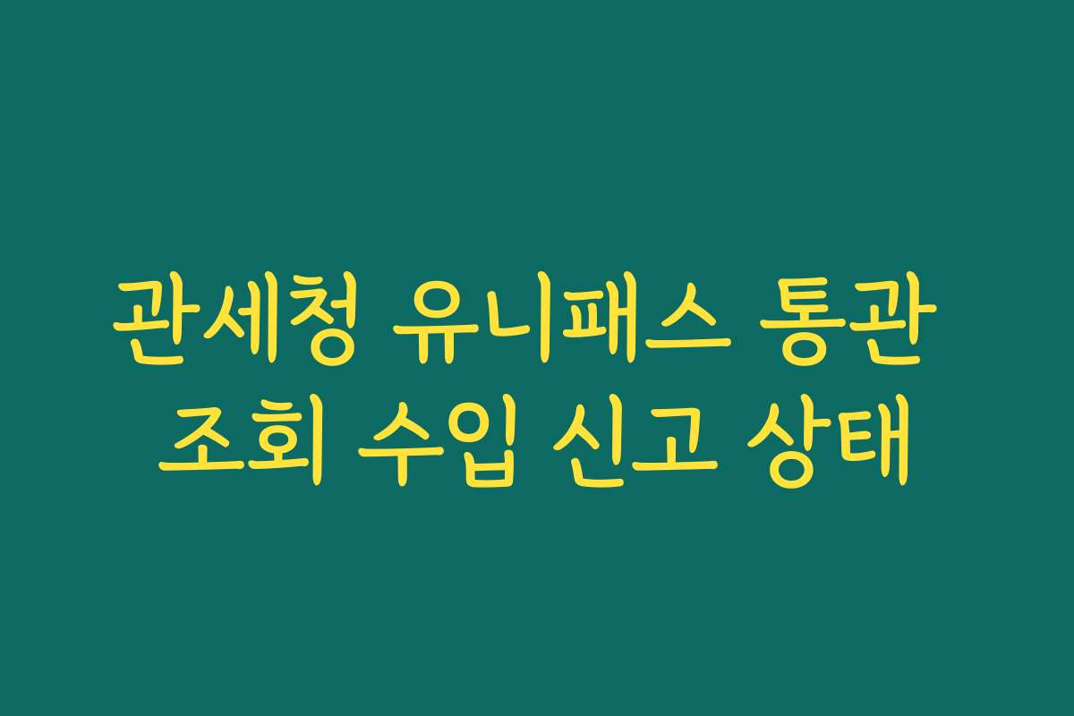 관세청 유니패스 통관 조회 수입 신고 상태 관세청 유니패스 통관 조회 수입 신고 상태