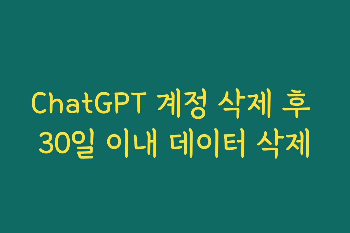 ChatGPT 계정 삭제 후 30일 이내 데이터 삭제 ChatGPT 계정 삭제 후 30일 이내 데이터 삭제